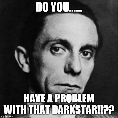 binay goebbels | DO YOU...... HAVE A PROBLEM WITH THAT DARKSTAR!!?? | image tagged in binay goebbels | made w/ Imgflip meme maker