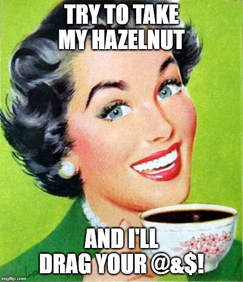 Mom | TRY TO TAKE MY HAZELNUT; AND I'LL DRAG YOUR @&$! | image tagged in mom | made w/ Imgflip meme maker