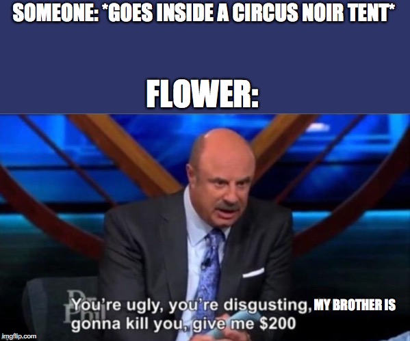 SOMEONE: *GOES INSIDE A CIRCUS NOIR TENT*; FLOWER:; MY BROTHER IS | made w/ Imgflip meme maker