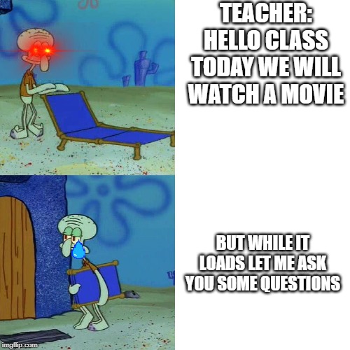 Squidward chair | TEACHER: HELLO CLASS TODAY WE WILL WATCH A MOVIE; BUT WHILE IT LOADS LET ME ASK YOU SOME QUESTIONS | image tagged in squidward chair | made w/ Imgflip meme maker