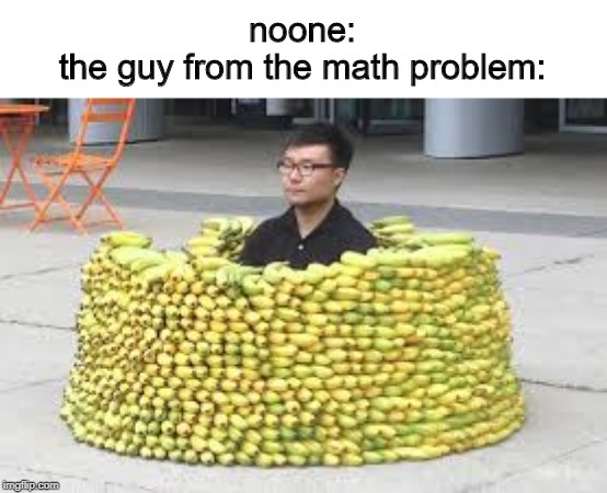  noone:
the guy from the math problem: | image tagged in math problem | made w/ Imgflip meme maker