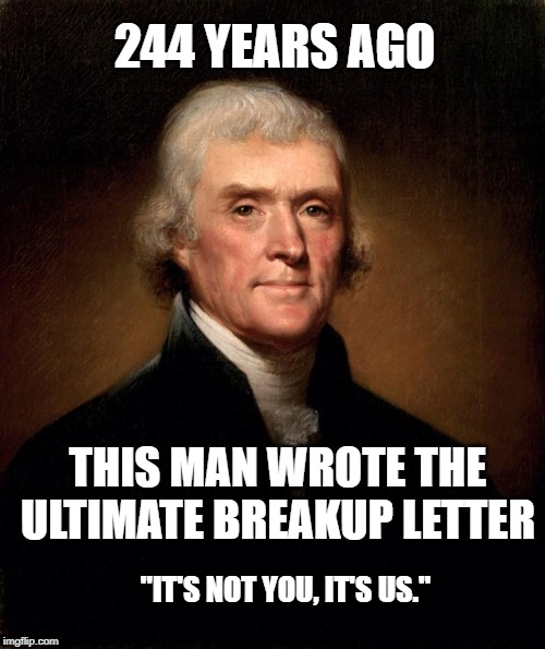 Thomas Jefferson  | 244 YEARS AGO; THIS MAN WROTE THE ULTIMATE BREAKUP LETTER; "IT'S NOT YOU, IT'S US." | image tagged in thomas jefferson | made w/ Imgflip meme maker