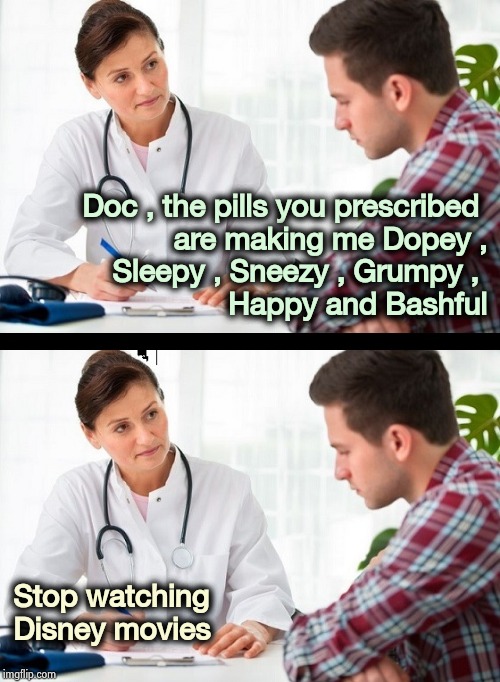 Snow White , MD , for all your little problems | Doc , the pills you prescribed 
are making me Dopey ,
Sleepy , Sneezy , Grumpy , 
Happy and Bashful; Stop watching
Disney movies | image tagged in doctor and patient,walt disney,dwarves,sickness,cartoon logic,it could be worse | made w/ Imgflip meme maker