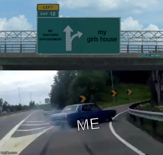 Left Exit 12 Off Ramp Meme | MY DOCTORS APPOINTMENT; my girls house; ME | image tagged in memes,left exit 12 off ramp | made w/ Imgflip meme maker