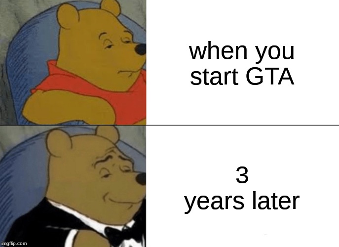 Tuxedo Winnie The Pooh Meme | when you start GTA; 3 years later | image tagged in memes,tuxedo winnie the pooh | made w/ Imgflip meme maker
