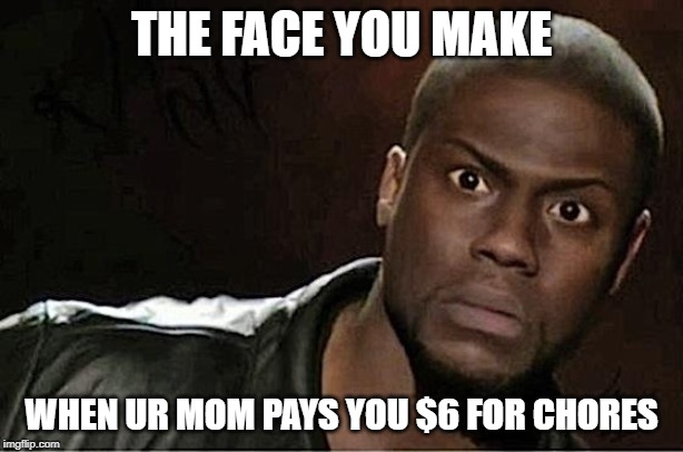 Kevin Hart Meme | THE FACE YOU MAKE; WHEN UR MOM PAYS YOU $6 FOR CHORES | image tagged in memes,kevin hart | made w/ Imgflip meme maker