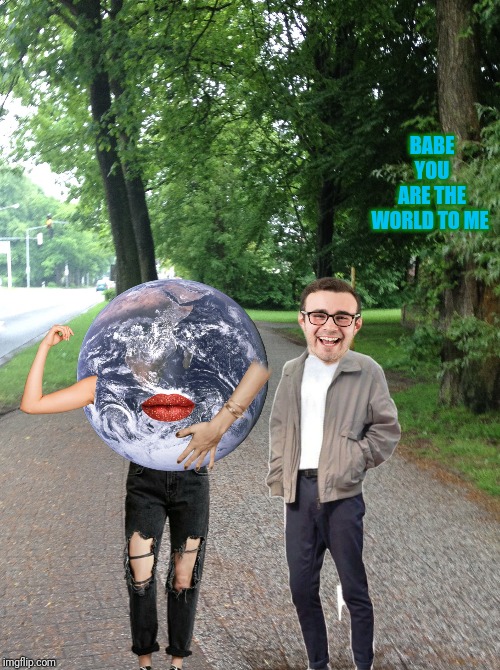 HE isnt kidding | BABE YOU ARE THE WORLD TO ME | image tagged in bad joke,peeweepierre | made w/ Imgflip meme maker