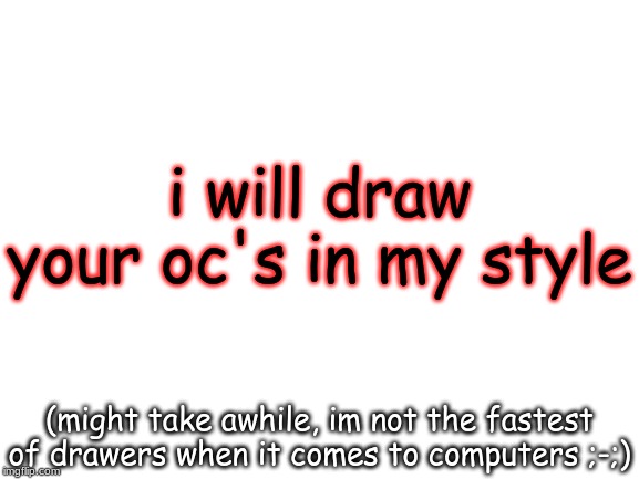 this is the first time im trying this so, if some of them are'nt good, im sorry ;) | i will draw your oc's in my style; (might take awhile, im not the fastest of drawers when it comes to computers ;-;) | image tagged in blank white template,oc | made w/ Imgflip meme maker