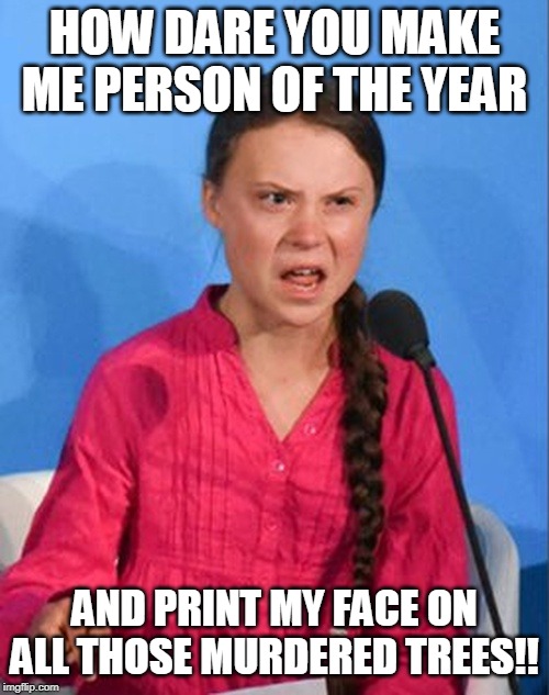 Greta Thunberg how dare you | HOW DARE YOU MAKE ME PERSON OF THE YEAR; AND PRINT MY FACE ON ALL THOSE MURDERED TREES!! | image tagged in greta thunberg how dare you | made w/ Imgflip meme maker
