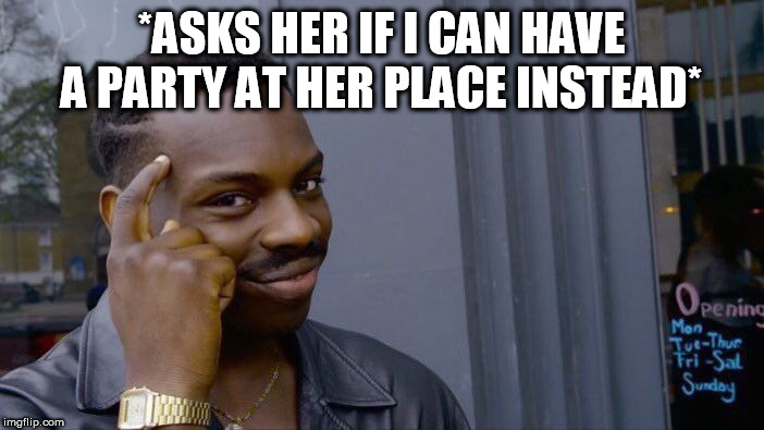 Roll Safe Think About It Meme | *ASKS HER IF I CAN HAVE A PARTY AT HER PLACE INSTEAD* | image tagged in memes,roll safe think about it | made w/ Imgflip meme maker