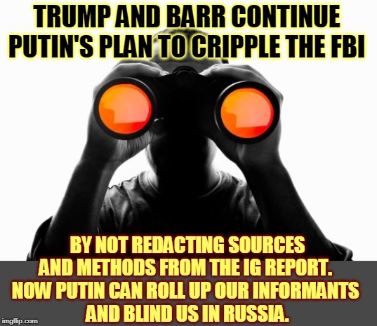 More champagne over at KGB headquarters. Trump is the best thing to happen to Russia, ever. | TRUMP AND BARR CONTINUE PUTIN'S PLAN TO CRIPPLE THE FBI; BY NOT REDACTING SOURCES AND METHODS FROM THE IG REPORT. 
NOW PUTIN CAN ROLL UP OUR INFORMANTS 
AND BLIND US IN RUSSIA. | image tagged in trump,barr,putin,russia,treason,kgb | made w/ Imgflip meme maker