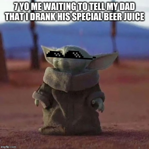Baby Yoda | 7 YO ME WAITING TO TELL MY DAD THAT I DRANK HIS SPECIAL BEER JUICE | image tagged in baby yoda | made w/ Imgflip meme maker