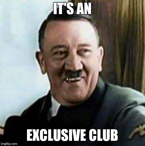 laughing hitler | IT'S AN EXCLUSIVE CLUB | image tagged in laughing hitler | made w/ Imgflip meme maker