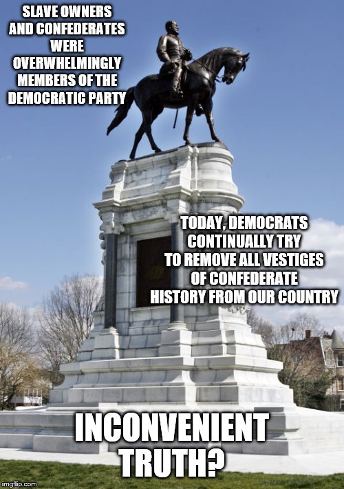 an inconvenient truth | SLAVE OWNERS AND CONFEDERATES WERE OVERWHELMINGLY MEMBERS OF THE DEMOCRATIC PARTY; TODAY, DEMOCRATS CONTINUALLY TRY TO REMOVE ALL VESTIGES OF CONFEDERATE HISTORY FROM OUR COUNTRY; INCONVENIENT TRUTH? | image tagged in confederate statue,erasing history,democrats are actually the racists | made w/ Imgflip meme maker