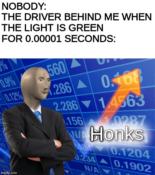 stonks | NOBODY:
THE DRIVER BEHIND ME WHEN THE LIGHT IS GREEN FOR 0.00001 SECONDS:; H | image tagged in stonks | made w/ Imgflip meme maker