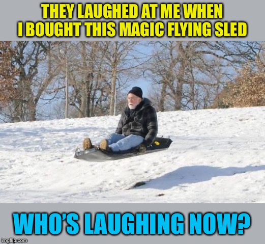 Laughing all the way- ha, ha, ha! | THEY LAUGHED AT ME WHEN I BOUGHT THIS MAGIC FLYING SLED; WHO’S LAUGHING NOW? | image tagged in magic,flying,sled,old man,winter,fun | made w/ Imgflip meme maker