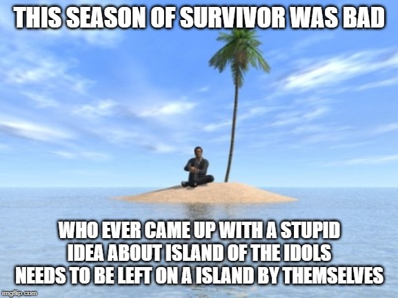 Desert island | THIS SEASON OF SURVIVOR WAS BAD; WHO EVER CAME UP WITH A STUPID IDEA ABOUT ISLAND OF THE IDOLS NEEDS TO BE LEFT ON A ISLAND BY THEMSELVES | image tagged in desert island | made w/ Imgflip meme maker