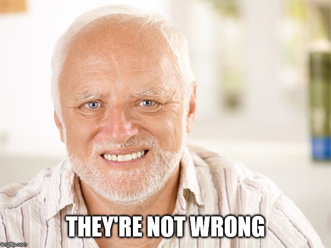 Awkward smiling old man | THEY'RE NOT WRONG | image tagged in awkward smiling old man | made w/ Imgflip meme maker