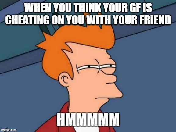 Futurama Fry | WHEN YOU THINK YOUR GF IS CHEATING ON YOU WITH YOUR FRIEND; HMMMMM | image tagged in memes,futurama fry | made w/ Imgflip meme maker