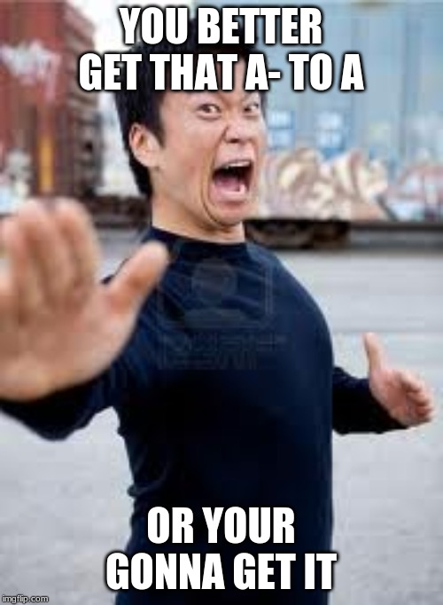 Angry Asian Meme | YOU BETTER GET THAT A- TO A OR YOUR GONNA GET IT | image tagged in memes,angry asian | made w/ Imgflip meme maker