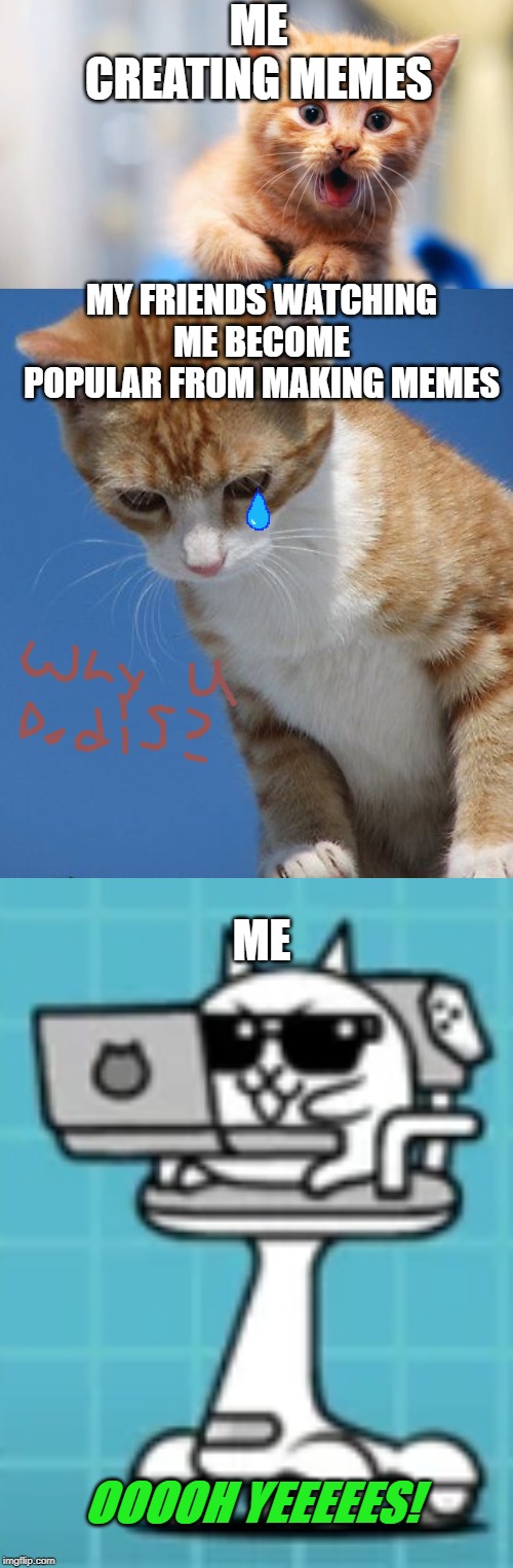 So true. | ME CREATING MEMES; MY FRIENDS WATCHING ME BECOME POPULAR FROM MAKING MEMES; ME; OOOOH YEEEEES! | image tagged in a thing,why u no,sad,nerd,cats,memes | made w/ Imgflip meme maker