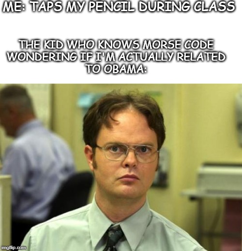 Be careful when tapping your writing utensil in class | ME: TAPS MY PENCIL DURING CLASS; THE KID WHO KNOWS MORSE CODE
WONDERING IF I'M ACTUALLY RELATED
TO OBAMA: | image tagged in memes,dwight schrute | made w/ Imgflip meme maker