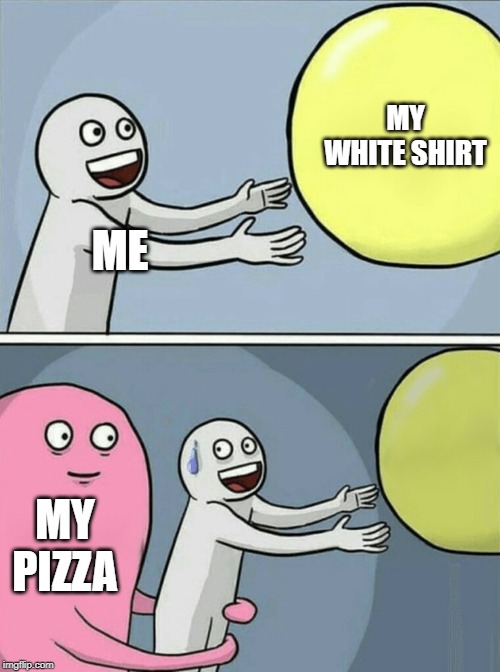 Running Away Balloon | MY WHITE SHIRT; ME; MY PIZZA | image tagged in memes,running away balloon | made w/ Imgflip meme maker