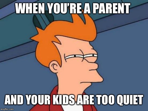 Futurama Fry Meme | WHEN YOU’RE A PARENT; AND YOUR KIDS ARE TOO QUIET | image tagged in memes,futurama fry,funny,funny memes,meme,kids | made w/ Imgflip meme maker