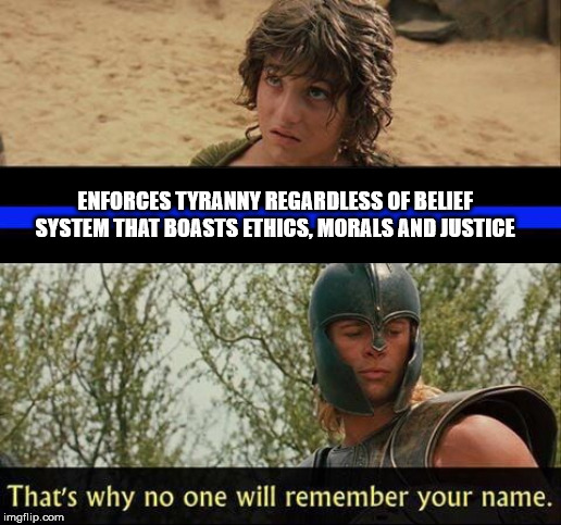 Troy no one will remember your name | ENFORCES TYRANNY REGARDLESS OF BELIEF SYSTEM THAT BOASTS ETHICS, MORALS AND JUSTICE | image tagged in troy no one will remember your name,thin blue line,blue lives matter,blue wives matter,cop watch | made w/ Imgflip meme maker