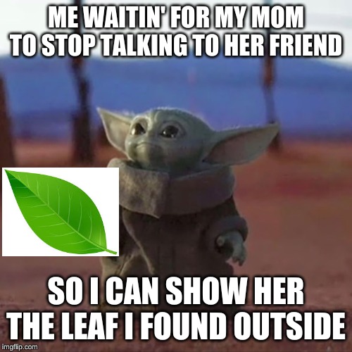 Baby Yoda |  ME WAITIN' FOR MY MOM TO STOP TALKING TO HER FRIEND; SO I CAN SHOW HER THE LEAF I FOUND OUTSIDE | image tagged in baby yoda | made w/ Imgflip meme maker