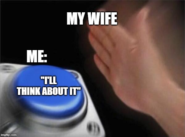 When you cringe at yourself for doing this to your lovely wife. | MY WIFE; ME:; "I'LL THINK ABOUT IT" | image tagged in memes,blank nut button,marriage,lol | made w/ Imgflip meme maker