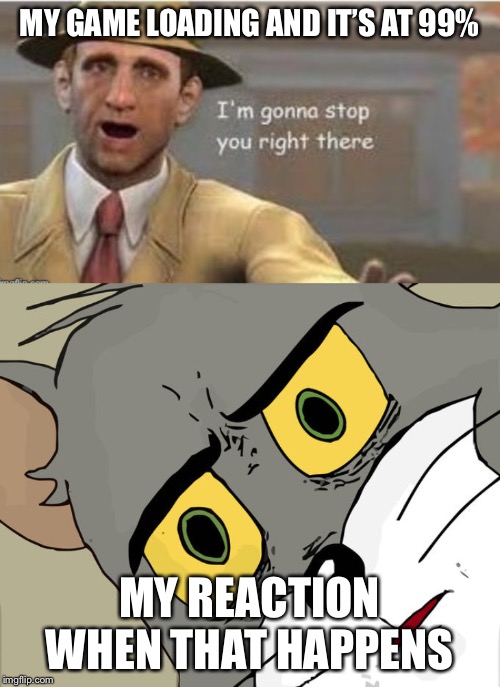 MY GAME LOADING AND IT’S AT 99%; MY REACTION WHEN THAT HAPPENS | image tagged in memes,unsettled tom | made w/ Imgflip meme maker