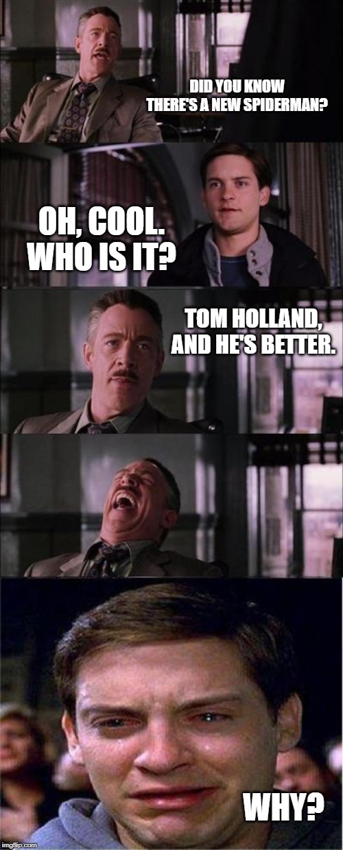 Peter Parker Cry | DID YOU KNOW THERE'S A NEW SPIDERMAN? OH, COOL. WHO IS IT? TOM HOLLAND, AND HE'S BETTER. WHY? | image tagged in memes,peter parker cry | made w/ Imgflip meme maker