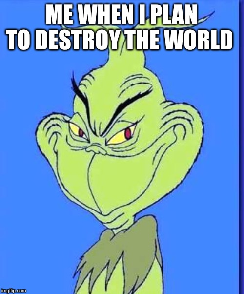 Good Grinch | ME WHEN I PLAN TO DESTROY THE WORLD | image tagged in good grinch | made w/ Imgflip meme maker