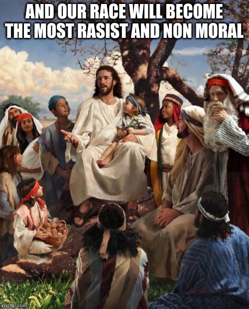 Story Time Jesus | AND OUR RACE WILL BECOME THE MOST RASIST AND NON MORAL | image tagged in story time jesus | made w/ Imgflip meme maker