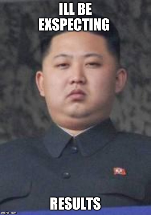 Kim Jong Un | ILL BE EXPECTING RESULTS | image tagged in kim jong un | made w/ Imgflip meme maker