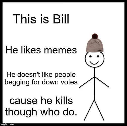 Be Like Bill | This is Bill; He likes memes; He doesn't like people begging for down votes; cause he kills though who do. | image tagged in memes,be like bill | made w/ Imgflip meme maker