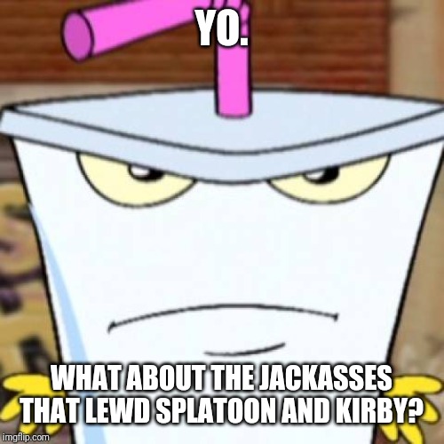 Pissed off Master Shake | YO. WHAT ABOUT THE JACKASSES THAT LEWD SPLATOON AND KIRBY? | image tagged in pissed off master shake | made w/ Imgflip meme maker