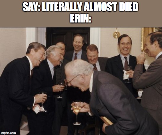 Laughing Men In Suits Meme | SAY: LITERALLY ALMOST DIED
ERIN: | image tagged in memes,laughing men in suits | made w/ Imgflip meme maker