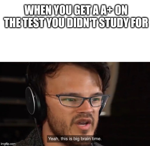 Yeah, this is big brain time | WHEN YOU GET A A+ ON THE TEST YOU DIDN'T STUDY FOR | image tagged in yeah this is big brain time | made w/ Imgflip meme maker