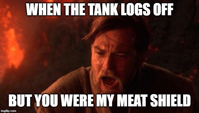 You Were The Chosen One (Star Wars) Meme | WHEN THE TANK LOGS OFF; BUT YOU WERE MY MEAT SHIELD | image tagged in memes,you were the chosen one star wars | made w/ Imgflip meme maker