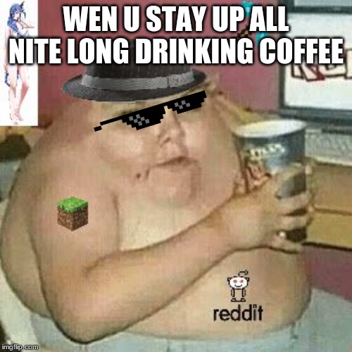 Cringe Weaboo fat deformed guy and an roblox player and a minecr | WEN U STAY UP ALL NITE LONG DRINKING COFFEE | image tagged in cringe weaboo fat deformed guy and an roblox player and a minecr | made w/ Imgflip meme maker