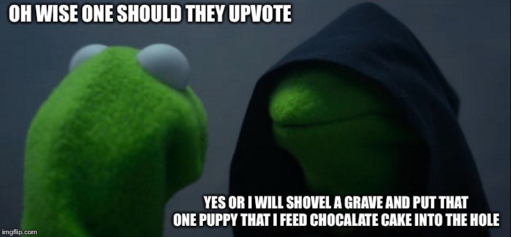 Evil Kermit | OH WISE ONE SHOULD THEY UPVOTE; YES OR I WILL SHOVEL A GRAVE AND PUT THAT ONE PUPPY THAT I FEED CHOCALATE CAKE INTO THE HOLE | image tagged in memes,evil kermit | made w/ Imgflip meme maker