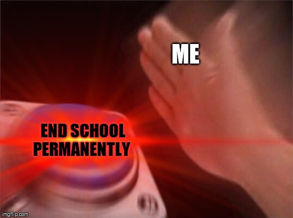 ME; END SCHOOL PERMANENTLY | image tagged in blank nut button | made w/ Imgflip meme maker