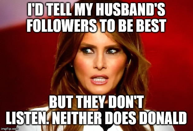 Melania trump  | I'D TELL MY HUSBAND'S FOLLOWERS TO BE BEST; BUT THEY DON'T LISTEN. NEITHER DOES DONALD | image tagged in melania trump | made w/ Imgflip meme maker