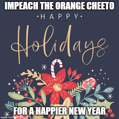 Happy Holidays | IMPEACH THE ORANGE CHEETO; FOR A HAPPIER NEW YEAR | image tagged in happy holidays | made w/ Imgflip meme maker