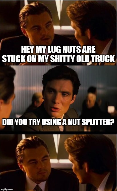 Inception Meme | HEY MY LUG NUTS ARE STUCK ON MY SHITTY OLD TRUCK; DID YOU TRY USING A NUT SPLITTER? | image tagged in memes,inception | made w/ Imgflip meme maker