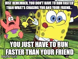 JUST REMEMBER, YOU DON'T HAVE TO RUN FASTER THAN WHAT'S CHASING YOU AND YOUR FRIEND... YOU JUST HAVE TO RUN FASTER THAN YOUR FRIEND | made w/ Imgflip meme maker