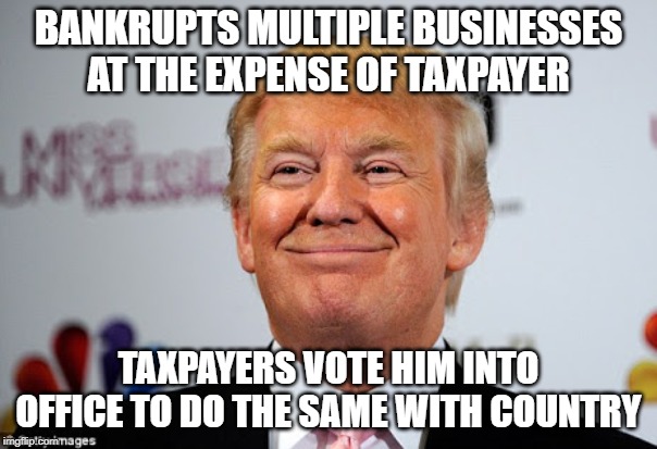 If Americans wonder why the world is laughing... | BANKRUPTS MULTIPLE BUSINESSES AT THE EXPENSE OF TAXPAYER; TAXPAYERS VOTE HIM INTO OFFICE TO DO THE SAME WITH COUNTRY | image tagged in donald trump approves,con artist,funny | made w/ Imgflip meme maker