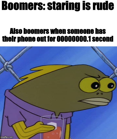 Tru tho | Boomers: staring is rude; Also boomers when someone has their phone out for 00000000.1 second | image tagged in spongebobfish,ok boomer | made w/ Imgflip meme maker